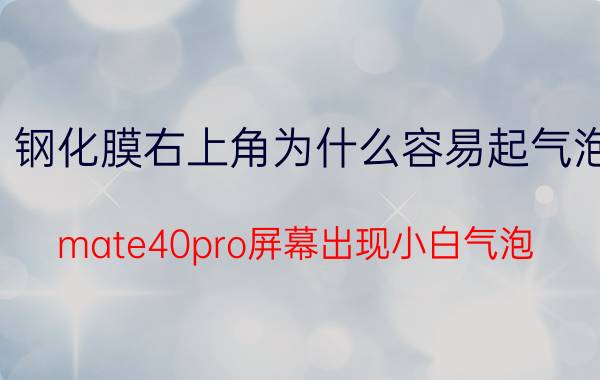 钢化膜右上角为什么容易起气泡 mate40pro屏幕出现小白气泡？